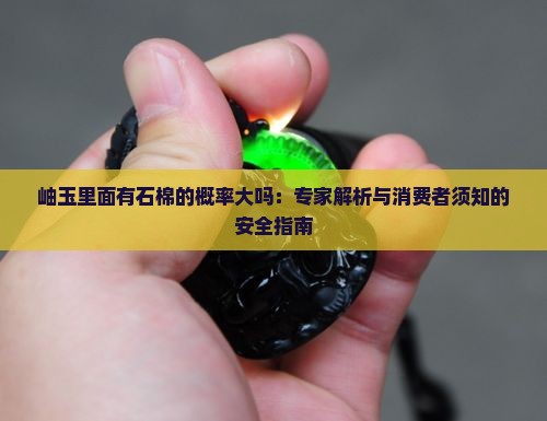 岫玉里面有石棉的概率大吗：专家解析与消费者须知的安全指南