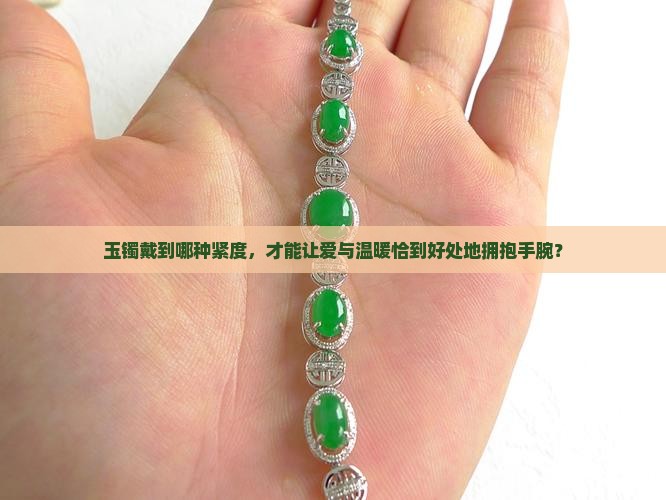 玉镯戴到哪种紧度，才能让爱与温暖恰到好处地拥抱手腕？