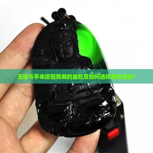 玉镯与手串搭配佩戴的益处及如何选择最佳组合？