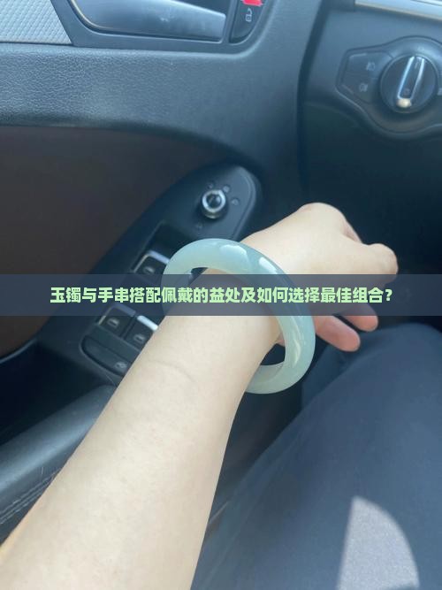 玉镯与手串搭配佩戴的益处及如何选择最佳组合？