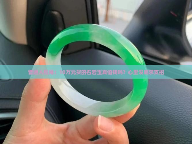 普通人视角：10万元买的石岩玉真值钱吗？心里没底求支招