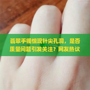 翡翠手镯惊现针尖孔洞，是否质量问题引发关注？网友热议如何鉴别与修复！