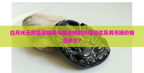 白月光天然翡翠糯种与糯冰种的价值评估及其市场价格是多少？
