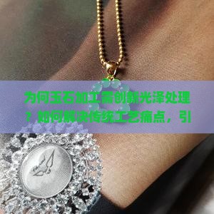 为何玉石加工需创新光泽处理？如何解决传统工艺痛点，引入黑科技提升质感？