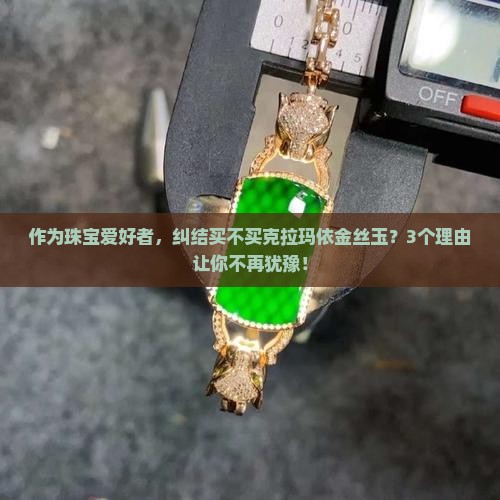作为珠宝爱好者，纠结买不买克拉玛依金丝玉？3个理由让你不再犹豫！