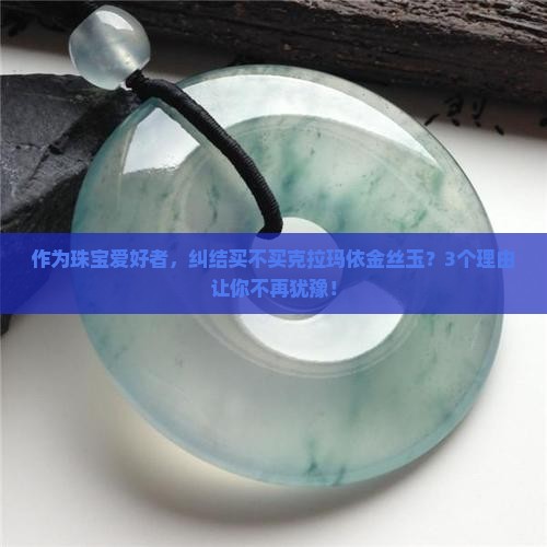 作为珠宝爱好者，纠结买不买克拉玛依金丝玉？3个理由让你不再犹豫！