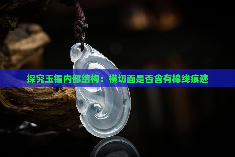 探究玉镯内部结构：横切面是否含有棉线痕迹