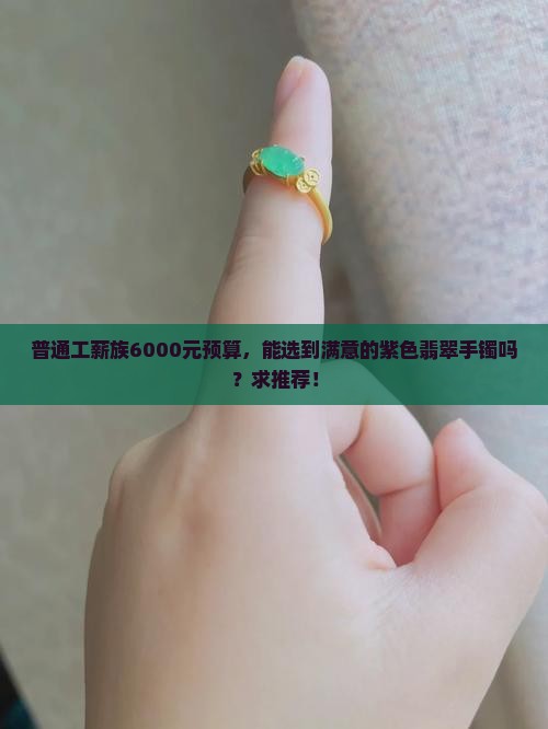 普通工薪族6000元预算，能选到满意的紫色翡翠手镯吗？求推荐！