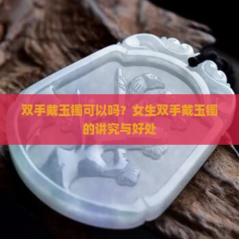 双手戴玉镯可以吗？女生双手戴玉镯的讲究与好处