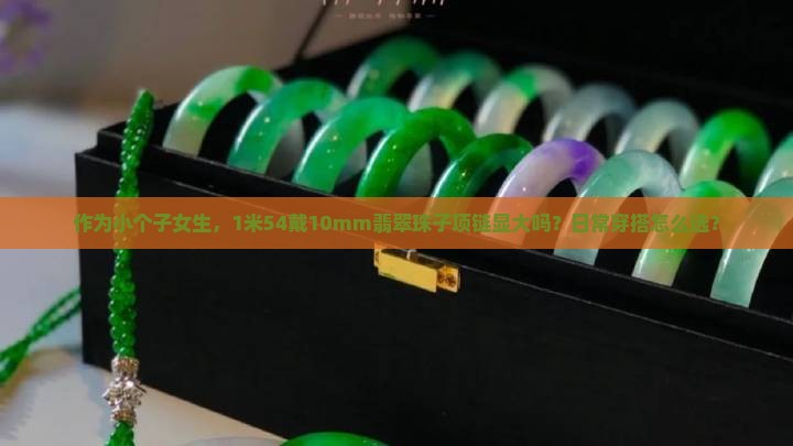 作为小个子女生，1米54戴10mm翡翠珠子项链显大吗？日常穿搭怎么选？