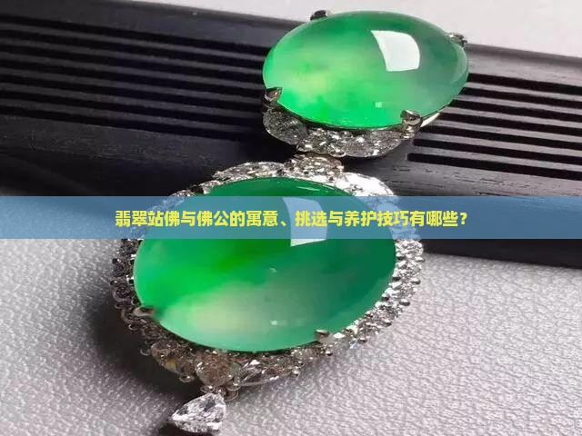 翡翠站佛与佛公的寓意、挑选与养护技巧有哪些？