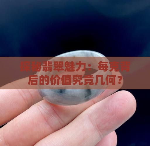 探秘翡翠魅力：每克背后的价值究竟几何？