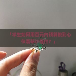 「学生如何用百元内预算挑到心仪翡翠小挂件？」
