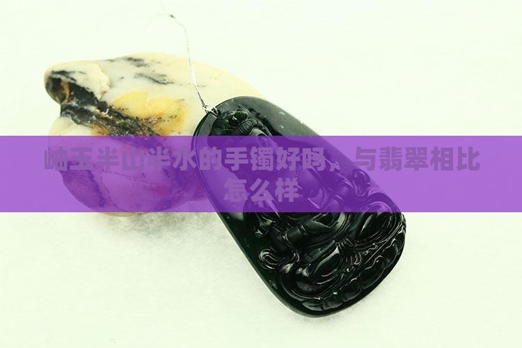 岫玉半山半水的手镯好吗，与翡翠相比怎么样