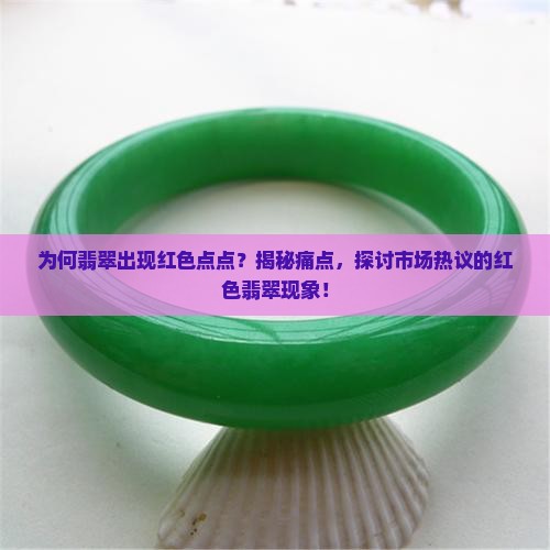 为何翡翠出现红色点点？揭秘痛点，探讨市场热议的红色翡翠现象！