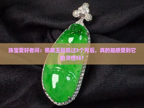 珠宝爱好者问：佩戴玉髓超过3个月后，真的能感受到它的灵性吗？