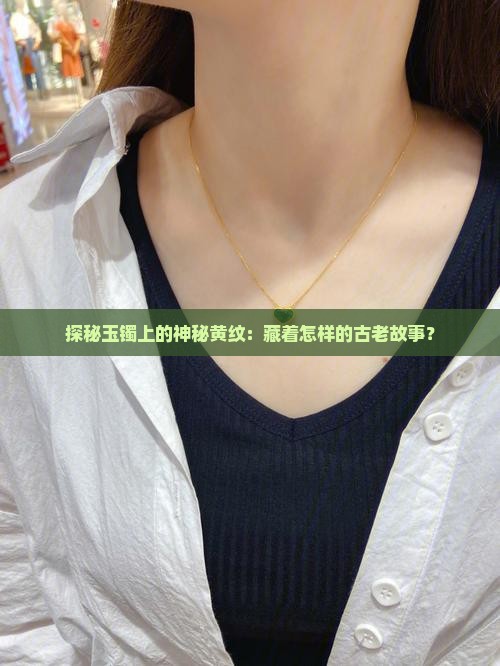 探秘玉镯上的神秘黄纹：藏着怎样的古老故事？