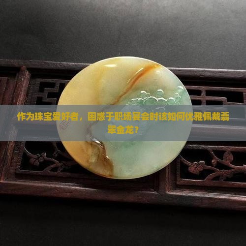 作为珠宝爱好者，困惑于职场宴会时该如何优雅佩戴翡翠金龙？