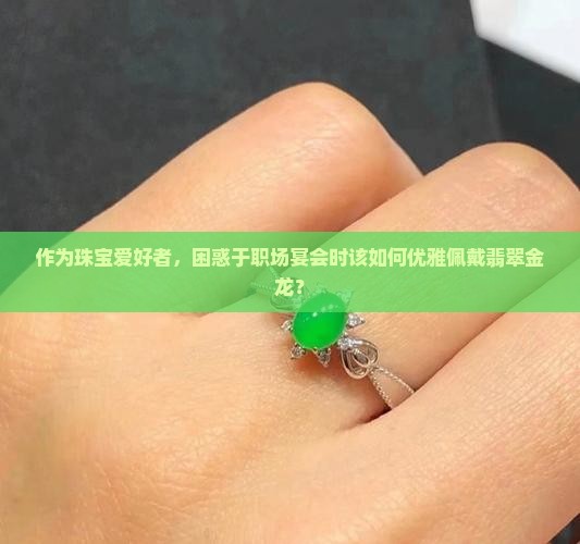 作为珠宝爱好者，困惑于职场宴会时该如何优雅佩戴翡翠金龙？