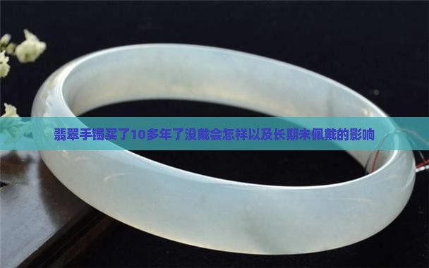 翡翠手镯买了10多年了没戴会怎样以及长期未佩戴的影响