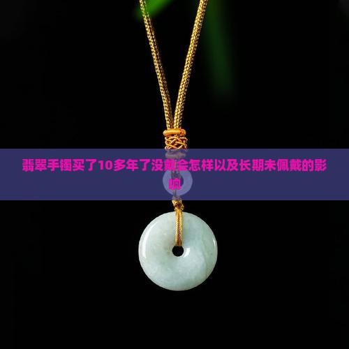 翡翠手镯买了10多年了没戴会怎样以及长期未佩戴的影响
