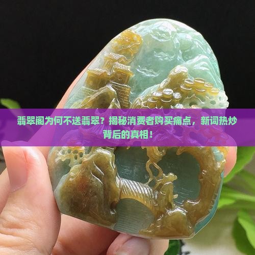 翡翠阁为何不送翡翠？揭秘消费者购买痛点，新词热炒背后的真相！