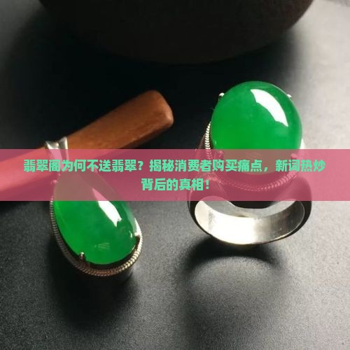 翡翠阁为何不送翡翠？揭秘消费者购买痛点，新词热炒背后的真相！