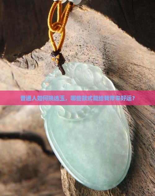 普通人如何挑选玉，哪些款式能给我带来好运？