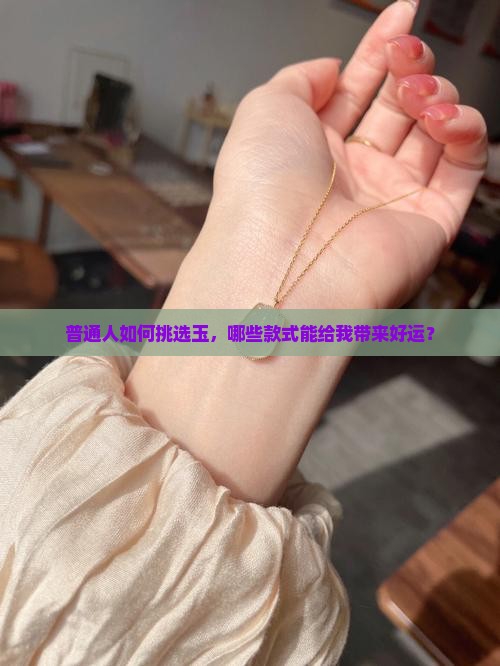 普通人如何挑选玉，哪些款式能给我带来好运？