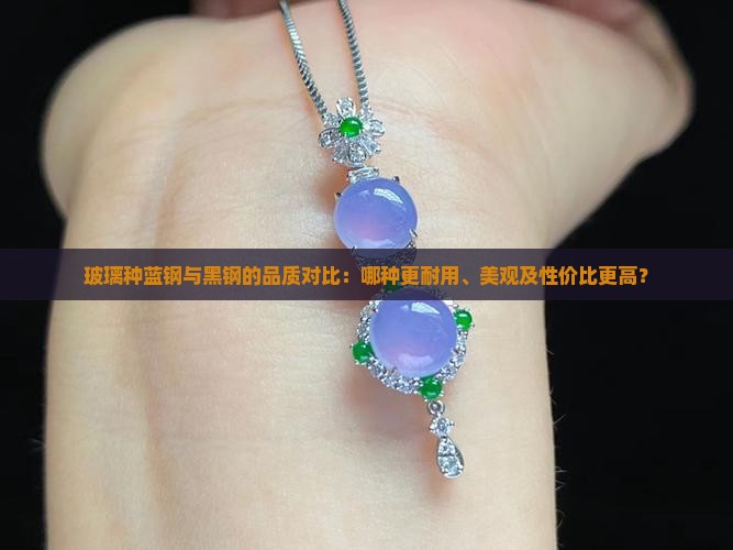 玻璃种蓝钢与黑钢的品质对比：哪种更耐用、美观及性价比更高？