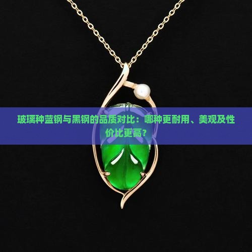 玻璃种蓝钢与黑钢的品质对比：哪种更耐用、美观及性价比更高？
