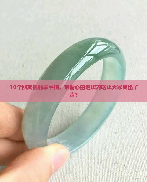 10个朋友挑翡翠手镯，带糖心的这块为啥让大家笑出了声？