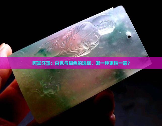 阿富汗玉：白色与绿色的选择，哪一种更胜一筹？