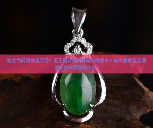 蛇女为何佩戴玉手镯？玉手镯对蛇女有何特殊意义？蛇女佩戴玉手镯的传说与寓意是什么？