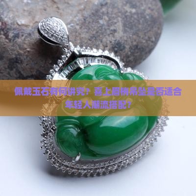 佩戴玉石有何讲究？喜上眉梢吊坠是否适合年轻人潮流搭配？