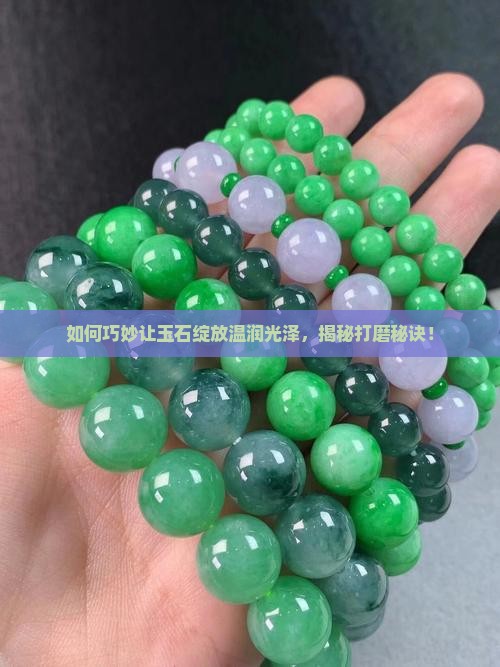 如何巧妙让玉石绽放温润光泽，揭秘打磨秘诀！