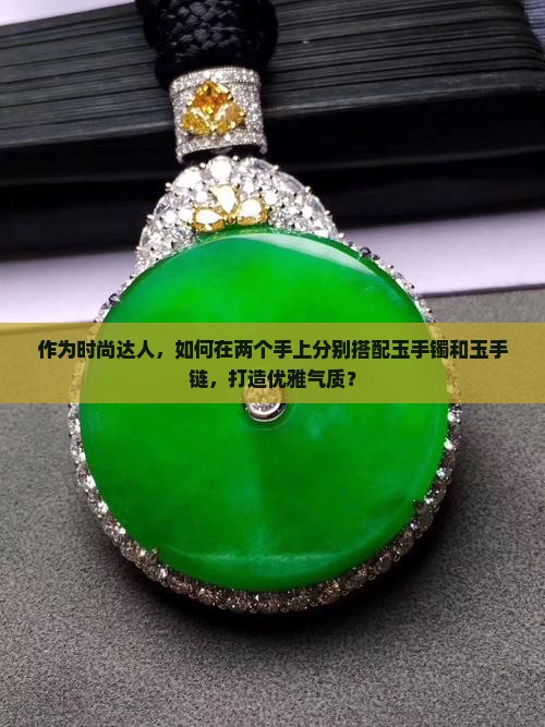 作为时尚达人，如何在两个手上分别搭配玉手镯和玉手链，打造优雅气质？