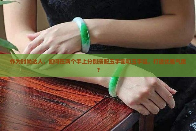 作为时尚达人，如何在两个手上分别搭配玉手镯和玉手链，打造优雅气质？