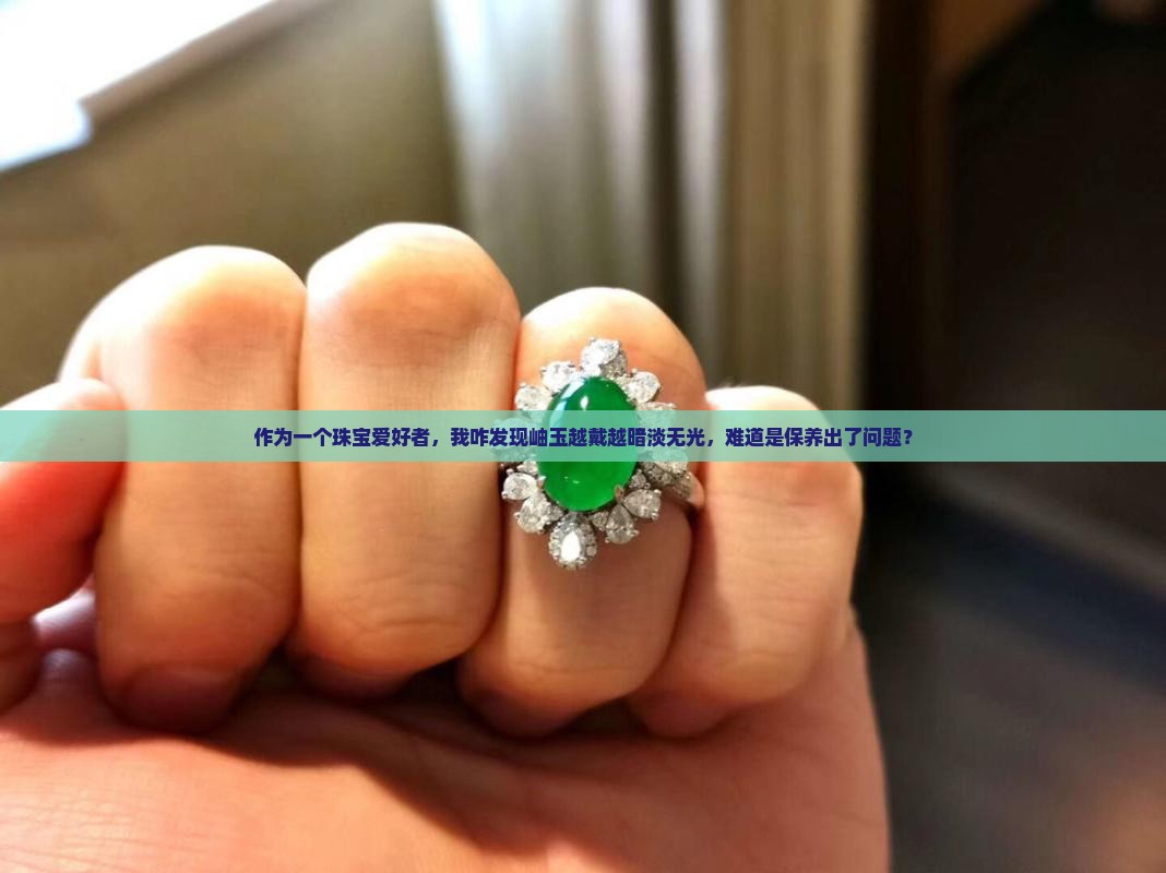 作为一个珠宝爱好者，我咋发现岫玉越戴越暗淡无光，难道是保养出了问题？