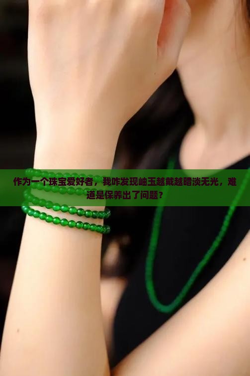 作为一个珠宝爱好者，我咋发现岫玉越戴越暗淡无光，难道是保养出了问题？