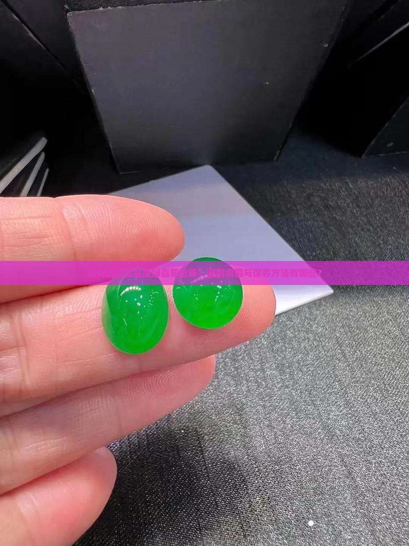 如何选择高品质绿翡翠念珠？鉴别真假与保养方法有哪些？