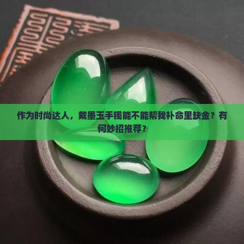 作为时尚达人，戴墨玉手镯能不能帮我补命里缺金？有何妙招推荐？