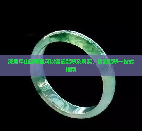 深圳坪山区哪里可以镶嵌翡翠及购买、切割翡翠一站式指南