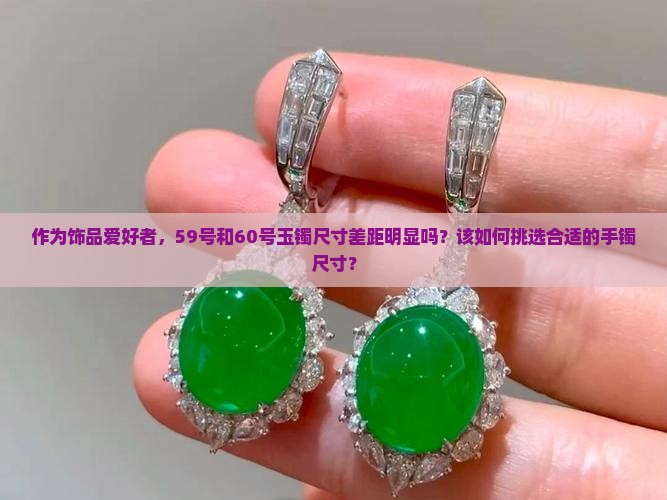 作为饰品爱好者，59号和60号玉镯尺寸差距明显吗？该如何挑选合适的手镯尺寸？