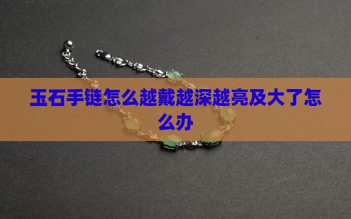 玉石手链怎么越戴越深越亮及大了怎么办