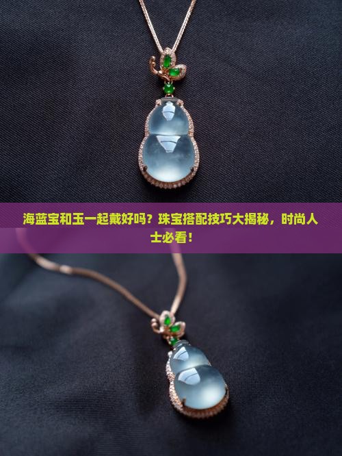 海蓝宝和玉一起戴好吗？珠宝搭配技巧大揭秘，时尚人士必看！