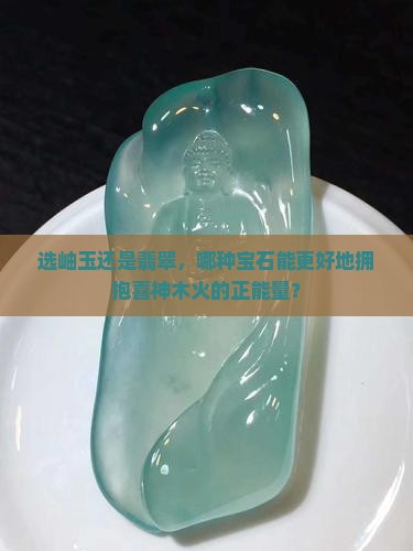 选岫玉还是翡翠，哪种宝石能更好地拥抱喜神木火的正能量？