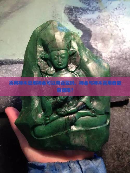 喜用神木忌用神金可以带翡翠吗，神金与神木喜用者能否结婚？