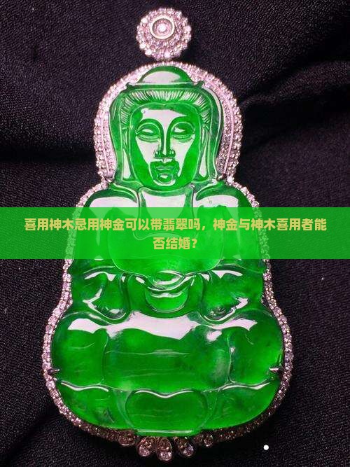 喜用神木忌用神金可以带翡翠吗，神金与神木喜用者能否结婚？
