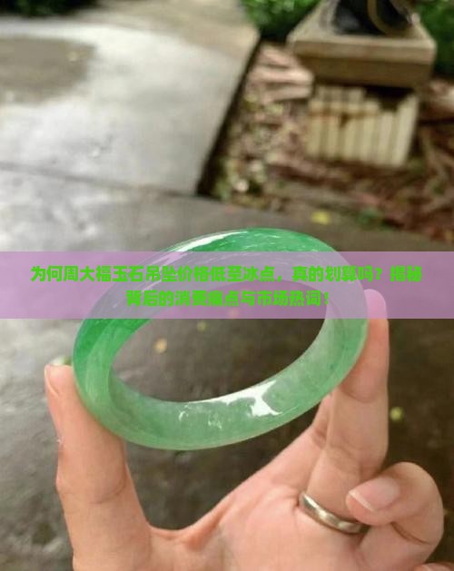 为何周大福玉石吊坠价格低至冰点，真的划算吗？揭秘背后的消费痛点与市场热词！